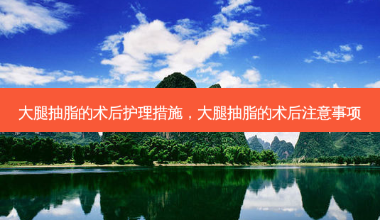 大腿抽脂的术后护理措施,大腿抽脂的术后注意事项-第1张图片-美选资讯网 大腿抽脂的术后护理措施,大腿抽脂的术后注意事项-第1张图片-美选资讯网