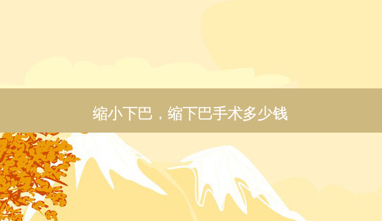 缩小下巴,缩下巴手术多少钱-第1张图片-美选资讯网 缩小下巴,缩下巴手术多少钱-第1张图片-美选资讯网