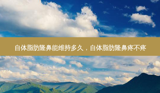 自体脂肪隆鼻能维持多久,自体脂肪隆鼻疼不疼-第1张图片-美选资讯网 自体脂肪隆鼻能维持多久,自体脂肪隆鼻疼不疼-第1张图片-美选资讯网