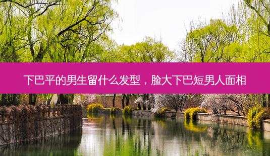 下巴平的男生留什么发型,脸大下巴短男人面相-第1张图片-美选资讯网 下巴平的男生留什么发型,脸大下巴短男人面相-第1张图片-美选资讯网