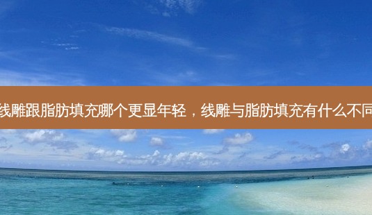 线雕跟脂肪填充哪个更显年轻,线雕与脂肪填充有什么不同-第1张图片-美选资讯网 线雕跟脂肪填充哪个更显年轻,线雕与脂肪填充有什么不同-第1张图片-美选资讯网