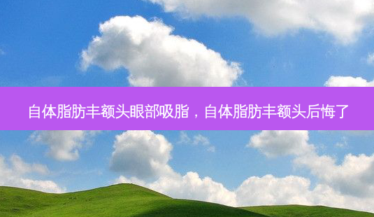 自体脂肪丰额头眼部吸脂,自体脂肪丰额头后悔了-第1张图片-美选资讯网 自体脂肪丰额头眼部吸脂,自体脂肪丰额头后悔了-第1张图片-美选资讯网