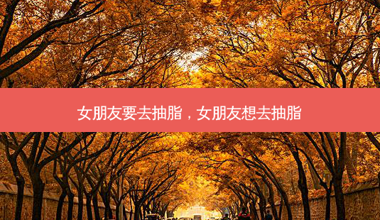 女朋友要去抽脂,女朋友想去抽脂-第1张图片-美选资讯网 女朋友要去抽脂,女朋友想去抽脂-第1张图片-美选资讯网