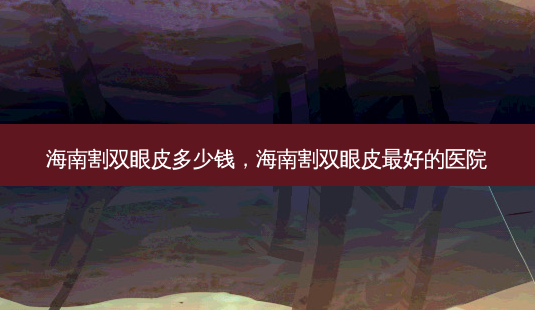 海南割双眼皮多少钱,海南割双眼皮 *** 的医院-第1张图片-美选资讯网 海南割双眼皮多少钱,海南割双眼皮 *** 的医院-第1张图片-美选资讯网