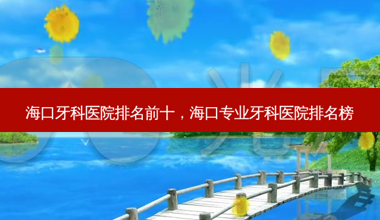 海口牙科医院排名前十,海口专业牙科医院排名榜-第1张图片-美选资讯网 海口牙科医院排名前十,海口专业牙科医院排名榜-第1张图片-美选资讯网