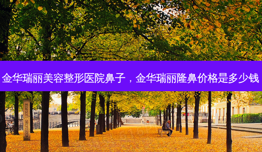 金华瑞丽美容整形医院鼻子,金华瑞丽隆鼻价格是多少钱-第1张图片-美选资讯网 金华瑞丽美容整形医院鼻子,金华瑞丽隆鼻价格是多少钱-第1张图片-美选资讯网