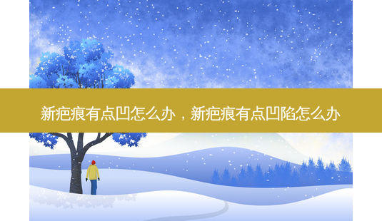 新疤痕有点凹怎么办,新疤痕有点凹陷怎么办-第1张图片-美选资讯网 新疤痕有点凹怎么办,新疤痕有点凹陷怎么办-第1张图片-美选资讯网