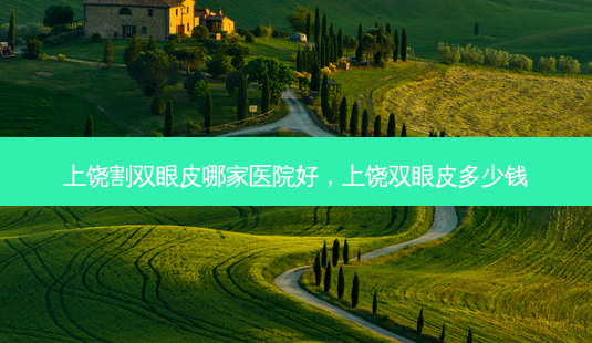 上饶割双眼皮哪家医院好,上饶双眼皮多少钱-第1张图片-美选资讯网 上饶割双眼皮哪家医院好,上饶双眼皮多少钱-第1张图片-美选资讯网