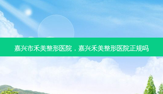 嘉兴市禾美整形医院,嘉兴禾美整形医院正规吗-第1张图片-美选资讯网 嘉兴市禾美整形医院,嘉兴禾美整形医院正规吗-第1张图片-美选资讯网