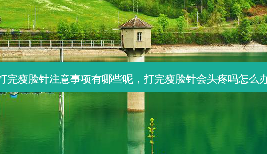 打完瘦脸针注意事项有哪些呢,打完瘦脸针会头疼吗怎么办-第1张图片-美选资讯网 打完瘦脸针注意事项有哪些呢,打完瘦脸针会头疼吗怎么办-第1张图片-美选资讯网