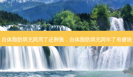 自体脂肪填充两周了还肿胀,自体脂肪填充两年了有硬块-第1张图片-美选资讯网 自体脂肪填充两周了还肿胀,自体脂肪填充两年了有硬块-第1张图片-美选资讯网