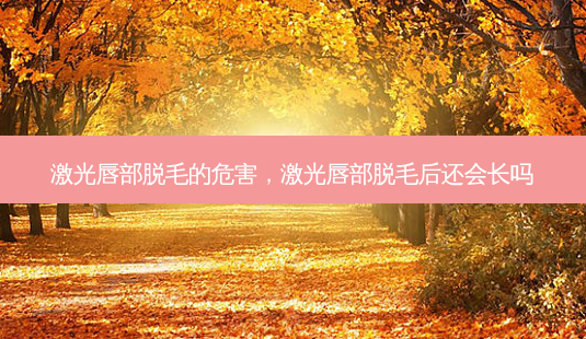 激光唇部脱毛的危害,激光唇部脱毛后还会长吗-第1张图片-美选资讯网 激光唇部脱毛的危害,激光唇部脱毛后还会长吗-第1张图片-美选资讯网