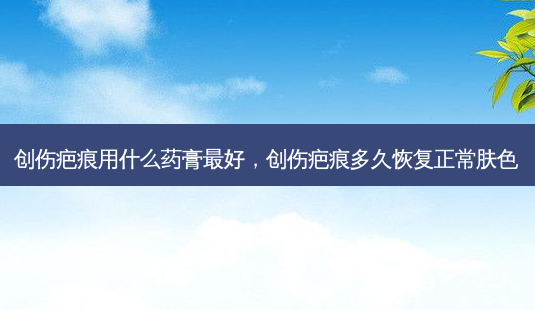 创伤疤痕用什么药膏 *** ,创伤疤痕多久恢复正常肤色-第1张图片-美选资讯网 创伤疤痕用什么药膏 *** ,创伤疤痕多久恢复正常肤色-第1张图片-美选资讯网