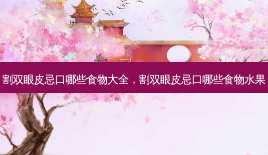 割双眼皮忌口哪些食物大全,割双眼皮忌口哪些食物水果-第1张图片-美选资讯网 割双眼皮忌口哪些食物大全,割双眼皮忌口哪些食物水果-第1张图片-美选资讯网