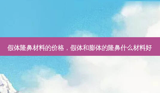 假体隆鼻材料的价格,假体和膨体的隆鼻什么材料好-第1张图片-美选资讯网 假体隆鼻材料的价格,假体和膨体的隆鼻什么材料好-第1张图片-美选资讯网