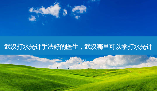 武汉打水光针手法好的医生,武汉哪里可以学打水光针-第1张图片-美选资讯网 武汉打水光针手法好的医生,武汉哪里可以学打水光针-第1张图片-美选资讯网