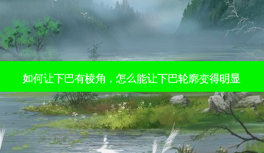 如何让下巴有棱角,怎么能让下巴轮廓变得明显-第1张图片-美选资讯网 如何让下巴有棱角,怎么能让下巴轮廓变得明显-第1张图片-美选资讯网
