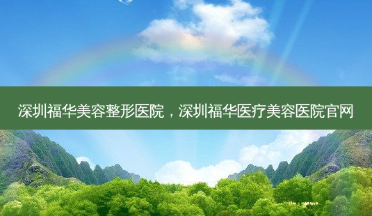 深圳福华美容整形医院,深圳福华医疗美容医院官网-第1张图片-美选资讯网 深圳福华美容整形医院,深圳福华医疗美容医院官网-第1张图片-美选资讯网