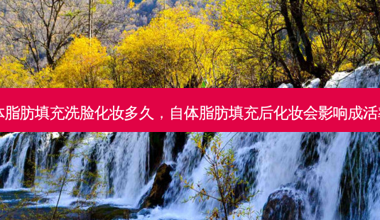 自体脂肪填充洗脸化妆多久,自体脂肪填充后化妆会影响成活率吗-第1张图片-美选资讯网 自体脂肪填充洗脸化妆多久,自体脂肪填充后化妆会影响成活率吗-第1张图片-美选资讯网