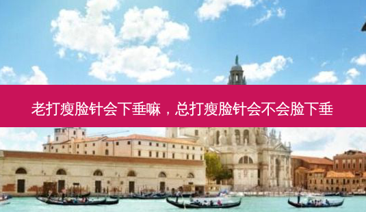 老打瘦脸针会下垂嘛,总打瘦脸针会不会脸下垂-第1张图片-美选资讯网 老打瘦脸针会下垂嘛,总打瘦脸针会不会脸下垂-第1张图片-美选资讯网