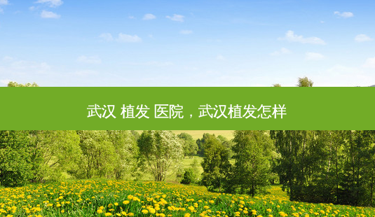 武汉 植发 医院,武汉植发怎样-第1张图片-美选资讯网 武汉 植发 医院,武汉植发怎样-第1张图片-美选资讯网