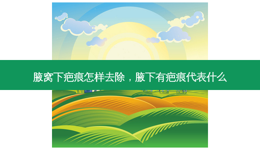 腋窝下疤痕怎样去除,腋下有疤痕代表什么-第1张图片-美选资讯网 腋窝下疤痕怎样去除,腋下有疤痕代表什么-第1张图片-美选资讯网
