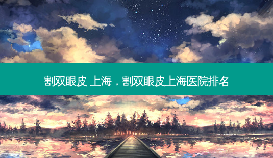割双眼皮 上海,割双眼皮上海医院排名-第1张图片-美选资讯网 割双眼皮 上海,割双眼皮上海医院排名-第1张图片-美选资讯网