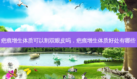 疤痕增生体质可以割双眼皮吗,疤痕增生体质好处有哪些-第1张图片-美选资讯网 疤痕增生体质可以割双眼皮吗,疤痕增生体质好处有哪些-第1张图片-美选资讯网