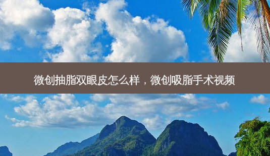 微创抽脂双眼皮怎么样,微创吸脂手术视频-第1张图片-美选资讯网 微创抽脂双眼皮怎么样,微创吸脂手术视频-第1张图片-美选资讯网