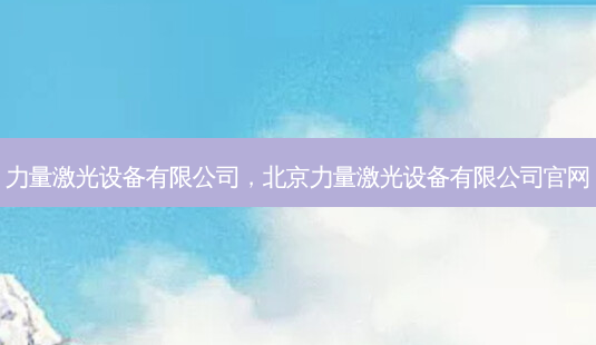 力量激光设备有限公司,北京力量激光设备有限公司官网-第1张图片-美选资讯网 力量激光设备有限公司,北京力量激光设备有限公司官网-第1张图片-美选资讯网