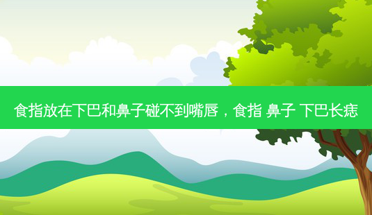食指放在下巴和鼻子碰不到嘴唇,食指 鼻子 下巴长痣-第1张图片-美选资讯网 食指放在下巴和鼻子碰不到嘴唇,食指 鼻子 下巴长痣-第1张图片-美选资讯网