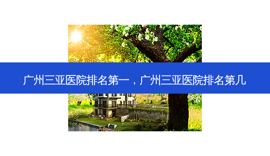 广州三亚医院 *** ,广州三亚医院排名第几-第1张图片-美选资讯网 广州三亚医院 *** ,广州三亚医院排名第几-第1张图片-美选资讯网