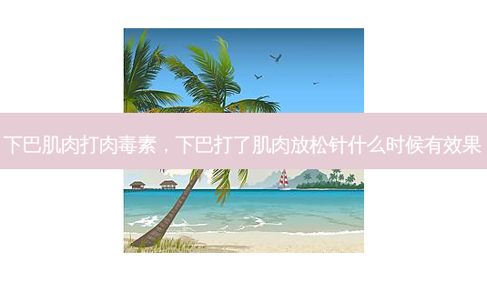 下巴肌肉打 *** ,下巴打了肌肉放松针什么时候有效果-第1张图片-美选资讯网 下巴肌肉打 *** ,下巴打了肌肉放松针什么时候有效果-第1张图片-美选资讯网