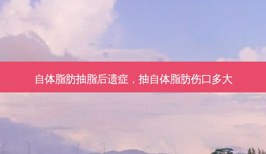 自体脂肪抽脂后遗症,抽自体脂肪伤口多大-第1张图片-美选资讯网 自体脂肪抽脂后遗症,抽自体脂肪伤口多大-第1张图片-美选资讯网