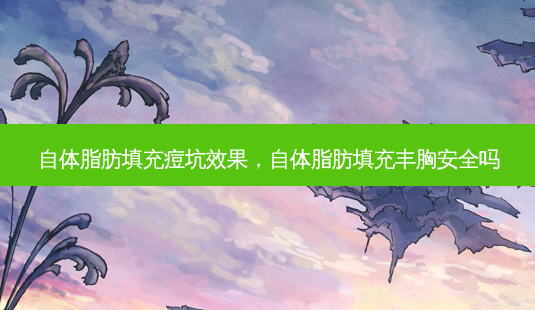 自体脂肪填充痘坑效果,自体脂肪填充丰胸 *** 吗-第1张图片-美选资讯网 自体脂肪填充痘坑效果,自体脂肪填充丰胸 *** 吗-第1张图片-美选资讯网