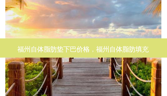福州自体脂肪垫下巴价格,福州自体脂肪填充-第1张图片-美选资讯网 福州自体脂肪垫下巴价格,福州自体脂肪填充-第1张图片-美选资讯网