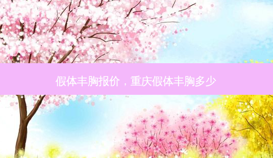 假体丰胸报价,重庆假体丰胸多少-第1张图片-美选资讯网 假体丰胸报价,重庆假体丰胸多少-第1张图片-美选资讯网
