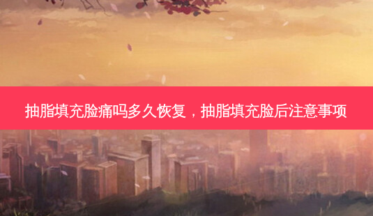 抽脂填充脸痛吗多久恢复,抽脂填充脸后注意事项-第1张图片-美选资讯网 抽脂填充脸痛吗多久恢复,抽脂填充脸后注意事项-第1张图片-美选资讯网