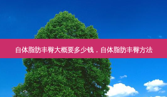 自体脂肪丰臀大概要多少钱,自体脂肪丰臀 *** -第1张图片-美选资讯网 自体脂肪丰臀大概要多少钱,自体脂肪丰臀 *** -第1张图片-美选资讯网