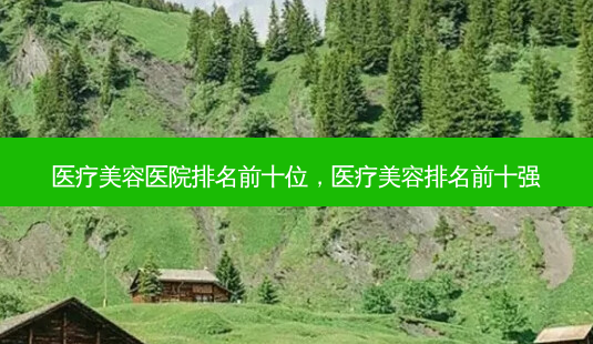 医疗美容医院排名前十位,医疗美容排名前十强-第1张图片-美选资讯网 医疗美容医院排名前十位,医疗美容排名前十强-第1张图片-美选资讯网