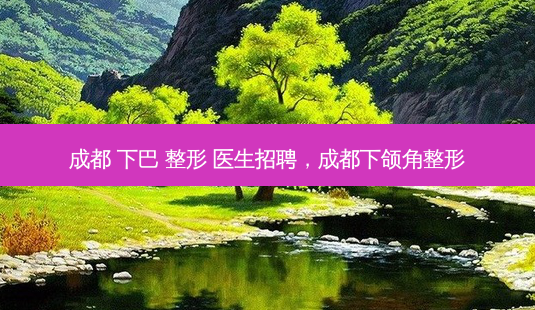 成都 下巴 整形 医生招聘,成都下颌角整形-第1张图片-美选资讯网 成都 下巴 整形 医生招聘,成都下颌角整形-第1张图片-美选资讯网