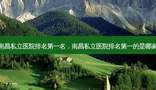 南昌私立医院 *** 名,南昌私立医院 *** 的是哪家-第1张图片-美选资讯网 南昌私立医院 *** 名,南昌私立医院 *** 的是哪家-第1张图片-美选资讯网