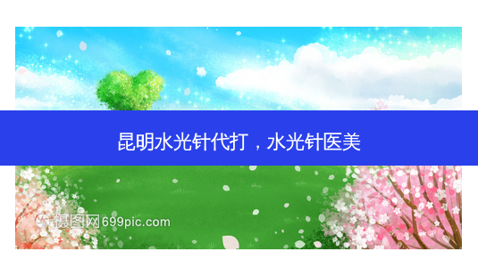 昆明水光针代打,水光针医美-第1张图片-美选资讯网 昆明水光针代打,水光针医美-第1张图片-美选资讯网