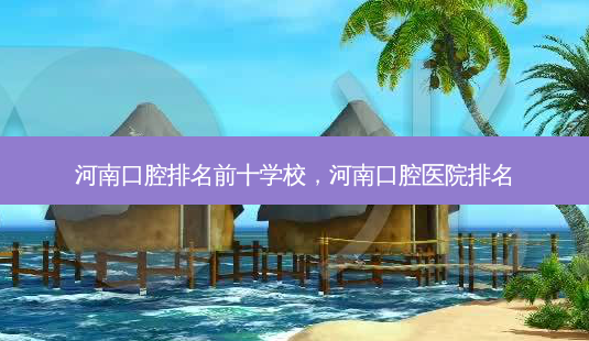 河南口腔排名前十学校,河南口腔医院排名-第1张图片-美选资讯网 河南口腔排名前十学校,河南口腔医院排名-第1张图片-美选资讯网