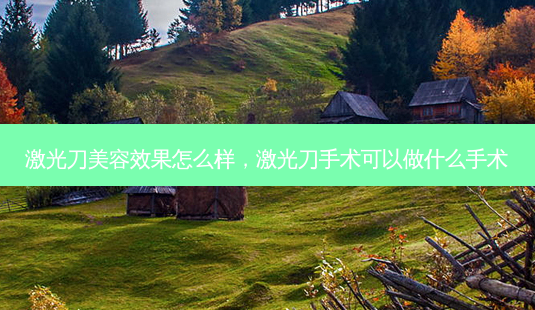 激光刀美容效果怎么样,激光刀手术可以做什么手术-第1张图片-美选资讯网 激光刀美容效果怎么样,激光刀手术可以做什么手术-第1张图片-美选资讯网