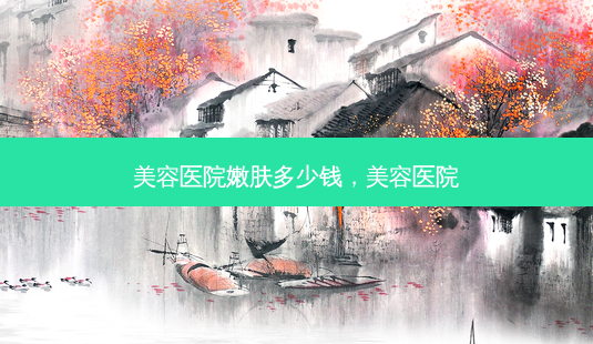美容医院嫩肤多少钱,美容医院-第1张图片-美选资讯网 美容医院嫩肤多少钱,美容医院-第1张图片-美选资讯网