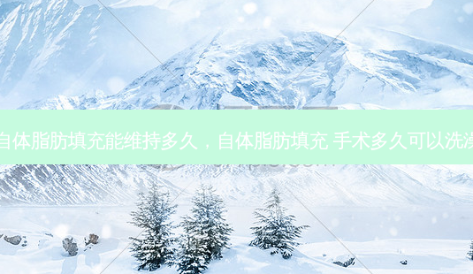 自体脂肪填充能维持多久,自体脂肪填充 手术多久可以洗澡-第1张图片-美选资讯网 自体脂肪填充能维持多久,自体脂肪填充 手术多久可以洗澡-第1张图片-美选资讯网