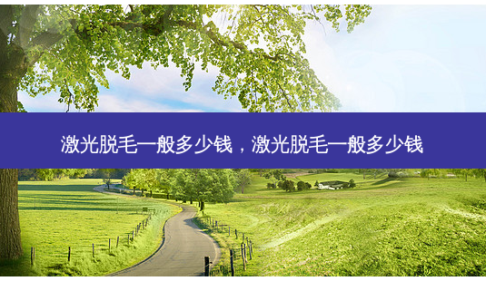 激光脱毛一般多少钱,激光脱毛一般多少钱-第1张图片-美选资讯网 激光脱毛一般多少钱,激光脱毛一般多少钱-第1张图片-美选资讯网