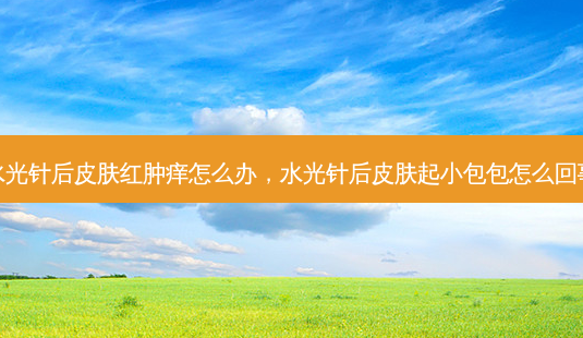 水光针后皮肤红肿痒怎么办,水光针后皮肤起小包包怎么回事-第1张图片-美选资讯网 水光针后皮肤红肿痒怎么办,水光针后皮肤起小包包怎么回事-第1张图片-美选资讯网