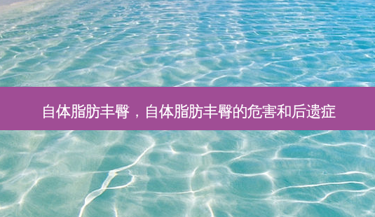 自体脂肪丰臀,自体脂肪丰臀的危害和后遗症-第1张图片-美选资讯网 自体脂肪丰臀,自体脂肪丰臀的危害和后遗症-第1张图片-美选资讯网